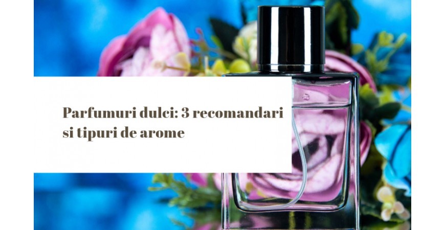 Parfumuri dulci: 3 recomandari si tipuri de arome